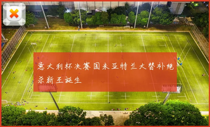 意大利杯决赛国米亚特兰大替补绝杀新王诞生