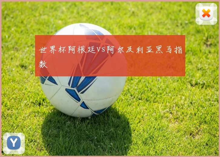 世界杯阿根廷vs阿尔及利亚黑马指数