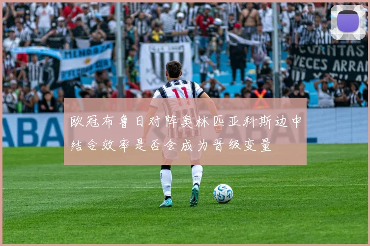 欧冠布鲁日对阵奥林匹亚科斯边中结合效率是否会成为晋级变量