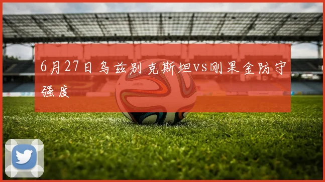6月27日乌兹别克斯坦vs刚果金防守强度