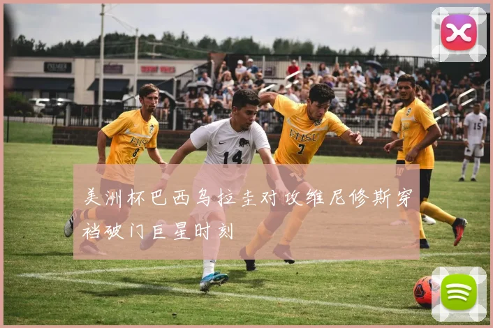 美洲杯巴西乌拉圭对攻维尼修斯穿裆破门巨星时刻