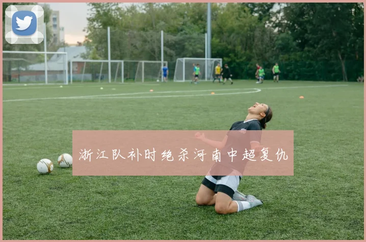 浙江队补时绝杀河南中超复仇