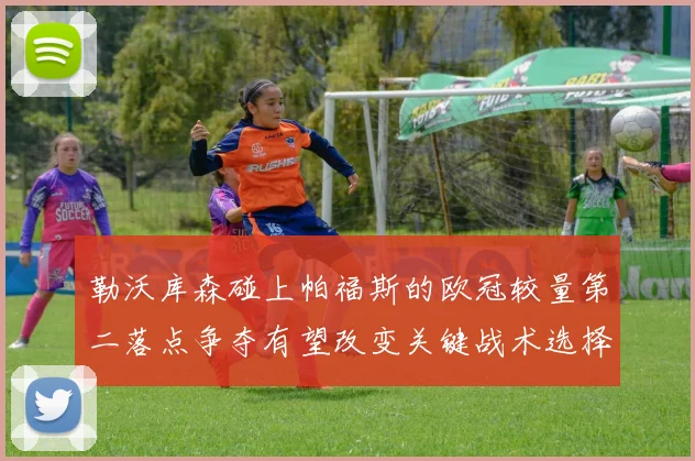 勒沃库森碰上帕福斯的欧冠较量第二落点争夺有望改变关键战术选择