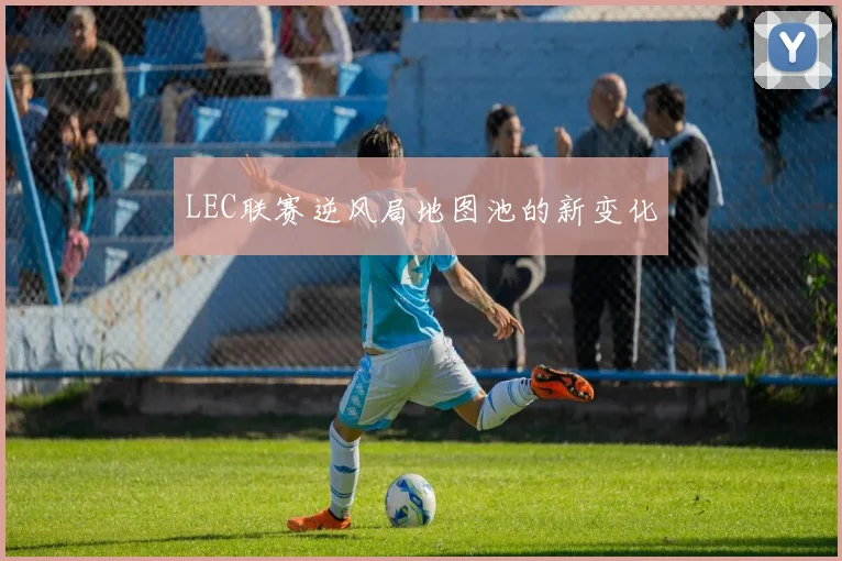 LEC联赛逆风局地图池的新变化
