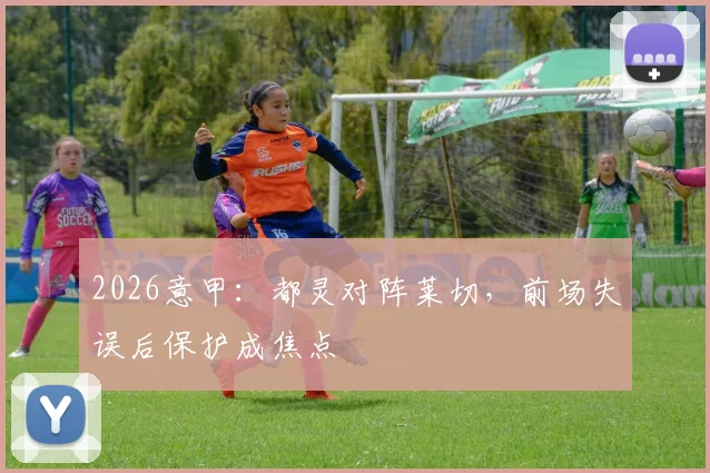 2026意甲：都灵对阵莱切，前场失误后保护成焦点