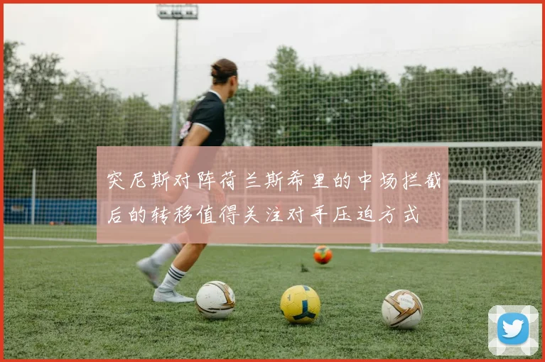 突尼斯对阵荷兰斯希里的中场拦截后的转移值得关注对手压迫方式