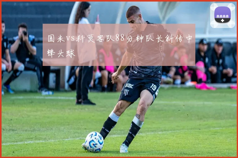 国米vs科莫客队88分钟队长斜传中锋头球