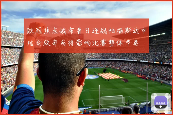 欧冠焦点战布鲁日迎战帕福斯边中结合效率或将影响比赛整体节奏