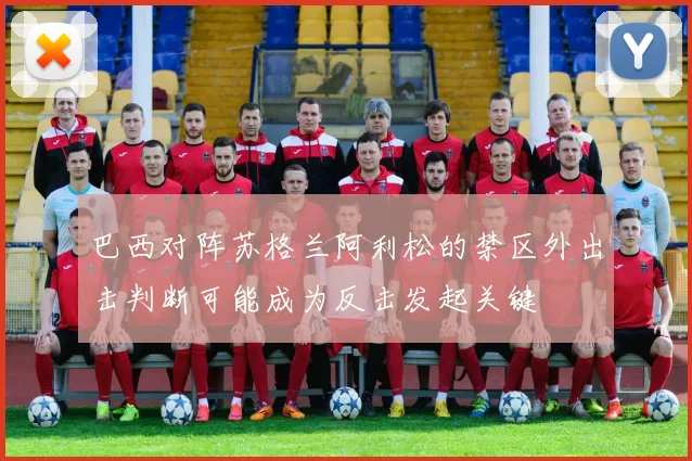 巴西对阵苏格兰阿利松的禁区外出击判断可能成为反击发起关键