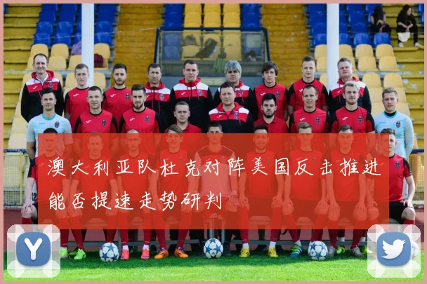 澳大利亚队杜克对阵美国反击推进能否提速走势研判