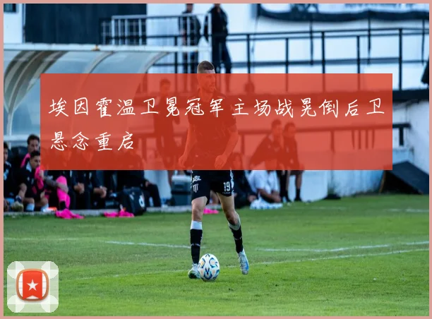 埃因霍温卫冕冠军主场战晃倒后卫悬念重启