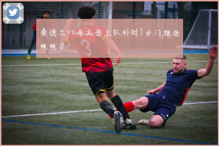 桑德兰vs考文垂主队补时1分门框拒绝绝杀