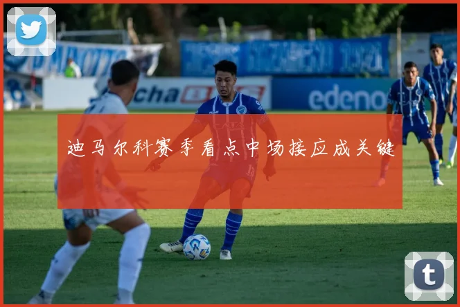 迪马尔科赛季看点中场接应成关键