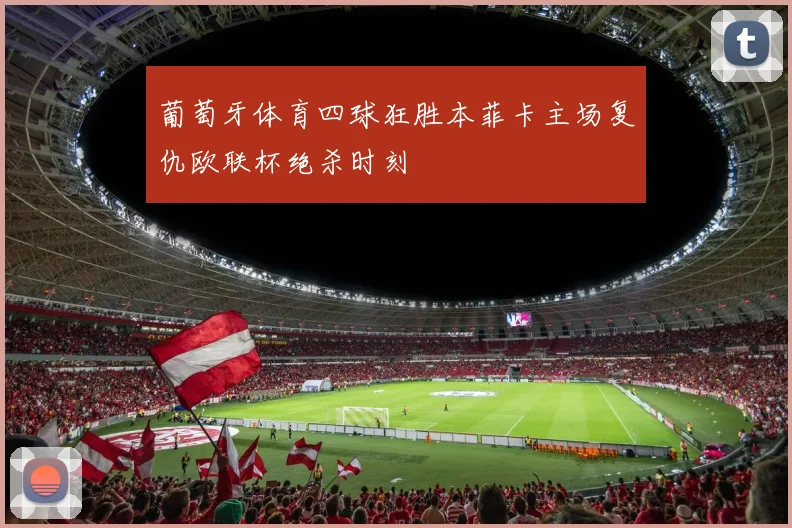 葡萄牙体育四球狂胜本菲卡主场复仇欧联杯绝杀时刻