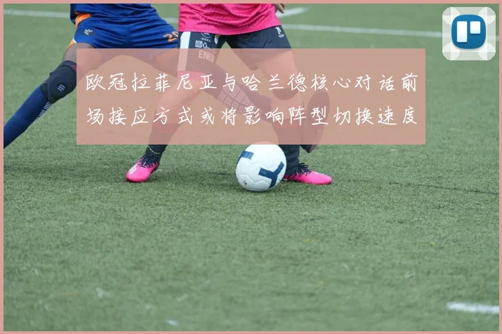 欧冠拉菲尼亚与哈兰德核心对话前场接应方式或将影响阵型切换速度