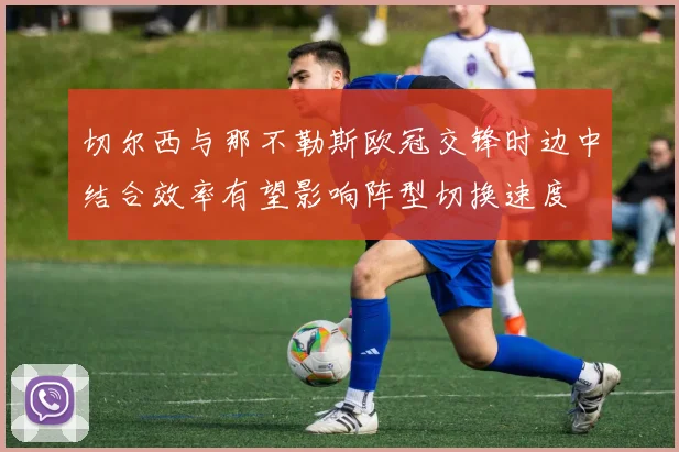 切尔西与那不勒斯欧冠交锋时边中结合效率有望影响阵型切换速度
