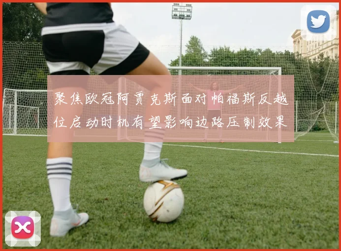 聚焦欧冠阿贾克斯面对帕福斯反越位启动时机有望影响边路压制效果