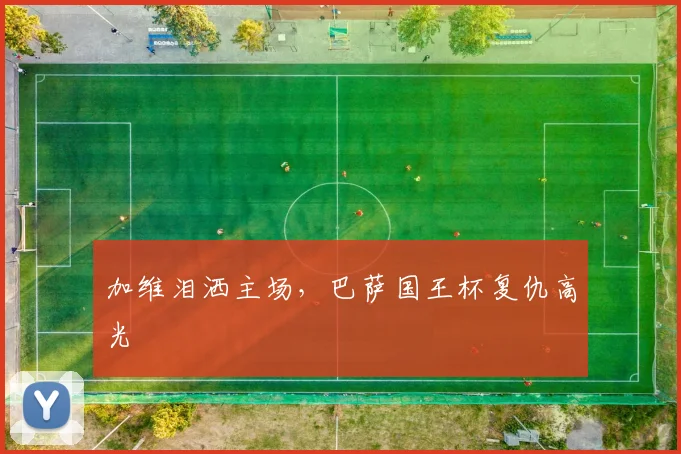 加维泪洒主场,巴萨国王杯复仇高光