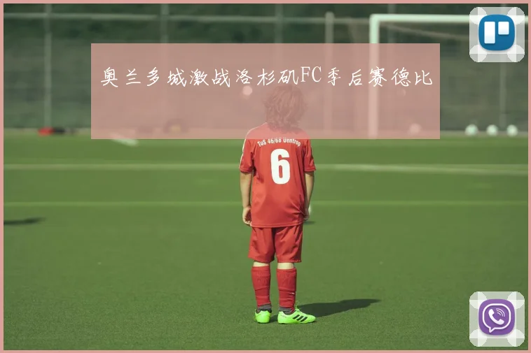 奥兰多城激战洛杉矶FC季后赛德比