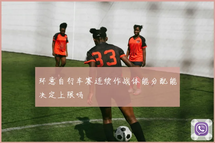 环意自行车赛连续作战体能分配能决定上限吗