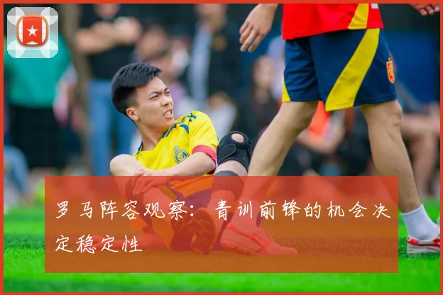 罗马阵容观察:青训前锋的机会决定稳定性