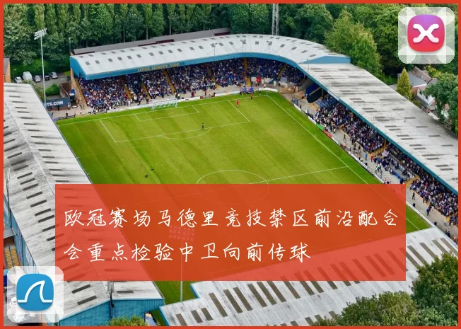 欧冠赛场马德里竞技禁区前沿配合会重点检验中卫向前传球