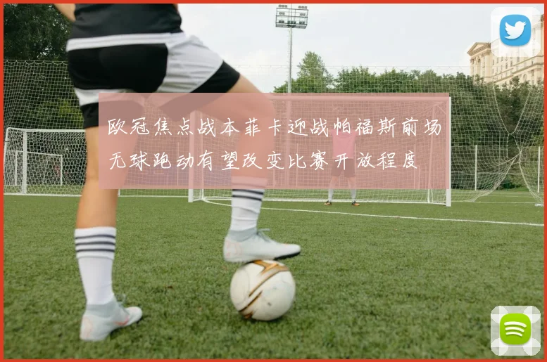 欧冠焦点战本菲卡迎战帕福斯前场无球跑动有望改变比赛开放程度