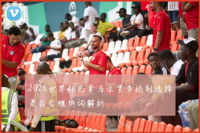 2026世界杯巴拿马法贾多远射选择是否合理热词解析