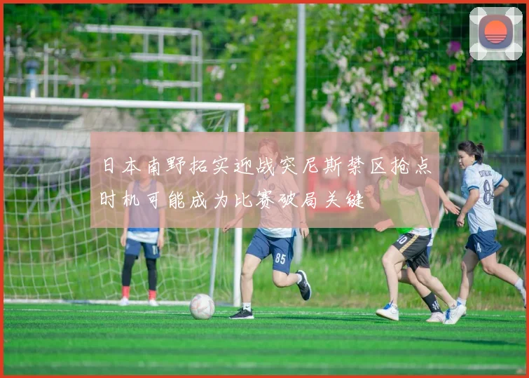 日本南野拓实迎战突尼斯禁区抢点时机可能成为比赛破局关键