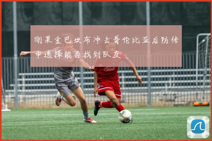 刚果金巴坎布冲击哥伦比亚后防传中选择能否找到队友