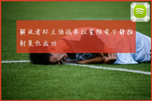 解放者杯主场战弗拉霍维奇冷静推射复仇成功