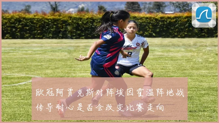 欧冠阿贾克斯对阵埃因霍温阵地战传导耐心是否会改变比赛走向