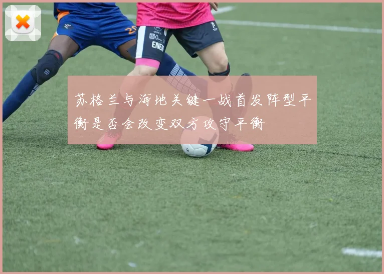 苏格兰与海地关键一战首发阵型平衡是否会改变双方攻守平衡