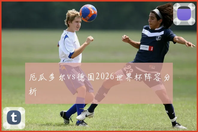 厄瓜多尔vs德国2026世界杯阵容分析