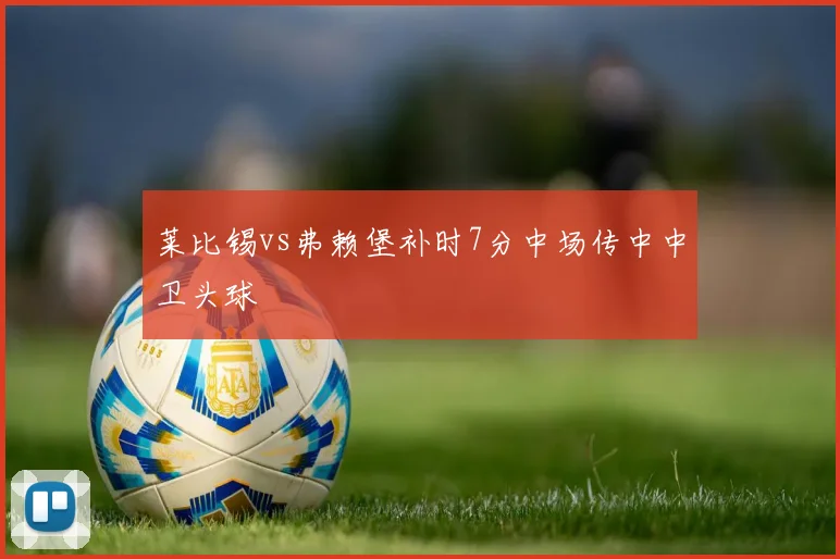 莱比锡vs弗赖堡补时7分中场传中中卫头球