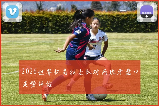 2026世界杯乌拉圭队对西班牙盘口走势评估